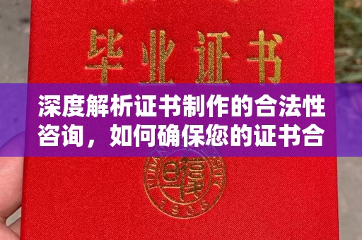 泸西深度解析证书制作的合法性咨询，如何确保您的证书合规有效